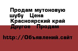 Продам мутоновую шубу › Цена ­ 30 000 - Красноярский край Другое » Продам   